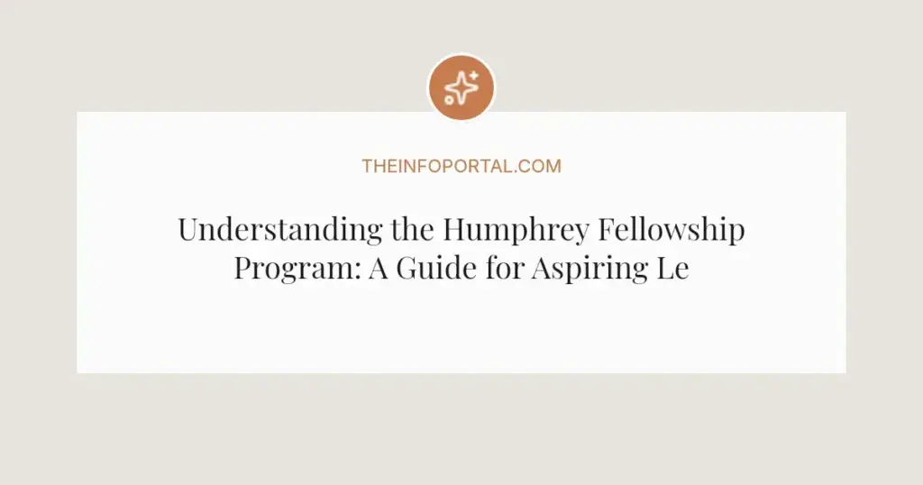 Understanding the Humphrey Fellowship Program: A Guide for Aspiring Leaders